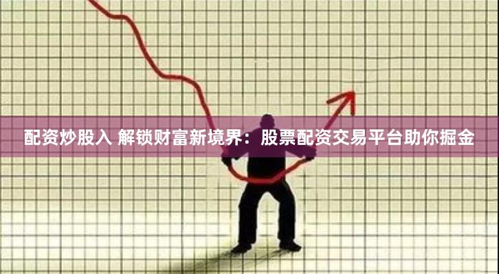 配资炒股入 解锁财富新境界：股票配资交易平台助你掘金