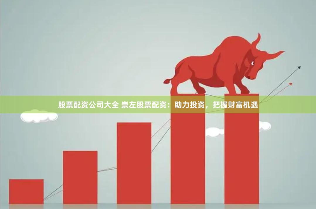 股票配资公司大全 崇左股票配资：助力投资，把握财富机遇
