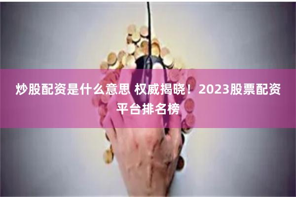 炒股配资是什么意思 权威揭晓！2023股票配资平台排名榜