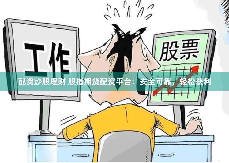 配资炒股理财 股指期货配资平台：安全可靠，轻松获利