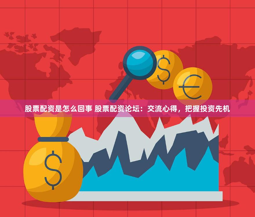 股票配资是怎么回事 股票配资论坛：交流心得，把握投资先机