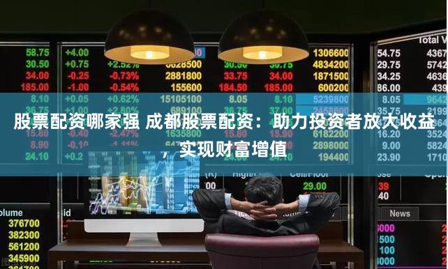 股票配资哪家强 成都股票配资：助力投资者放大收益，实现财富增值