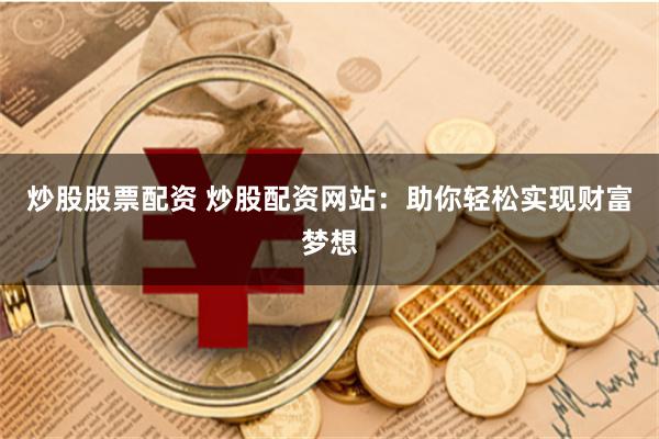 炒股股票配资 炒股配资网站：助你轻松实现财富梦想