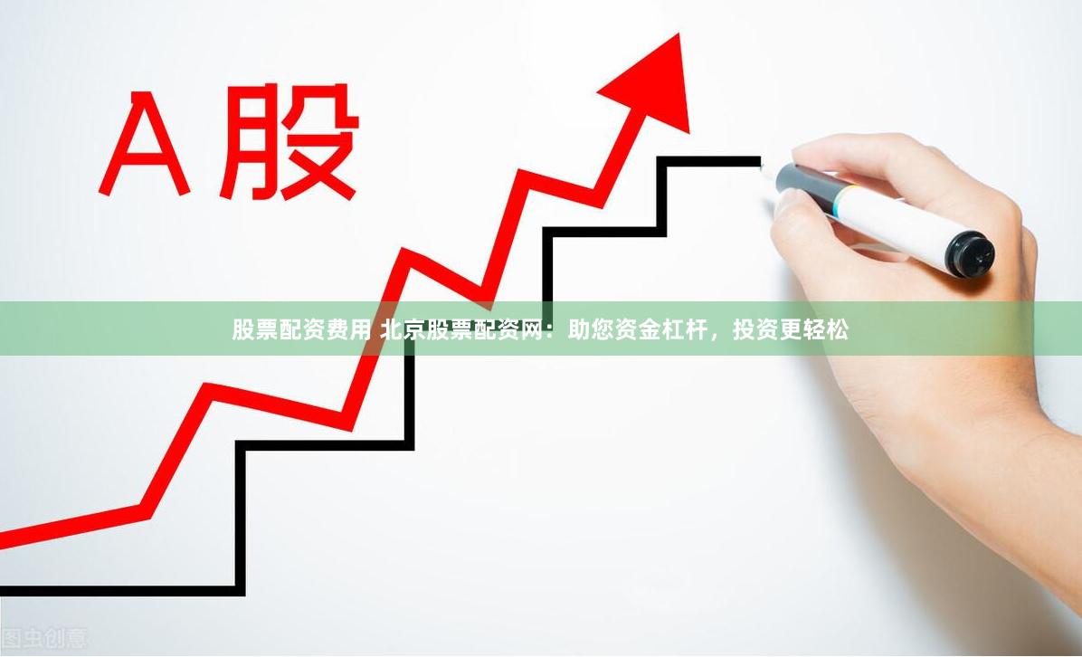 股票配资费用 北京股票配资网：助您资金杠杆，投资更轻松