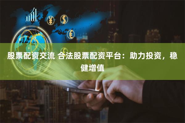股票配资交流 合法股票配资平台：助力投资，稳健增值