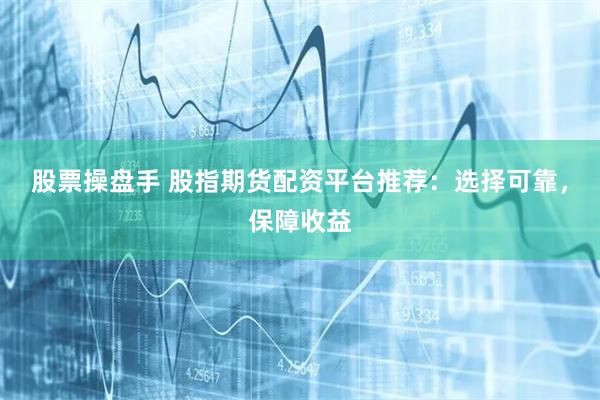 股票操盘手 股指期货配资平台推荐：选择可靠，保障收益