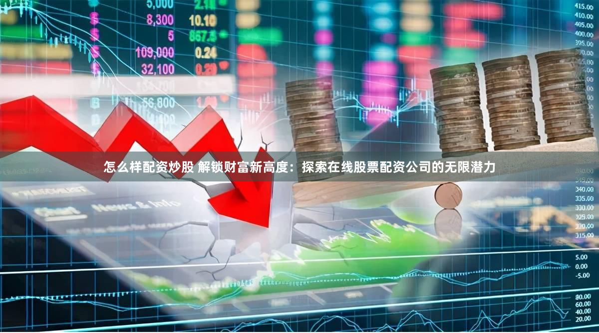 怎么样配资炒股 解锁财富新高度：探索在线股票配资公司的无限潜力