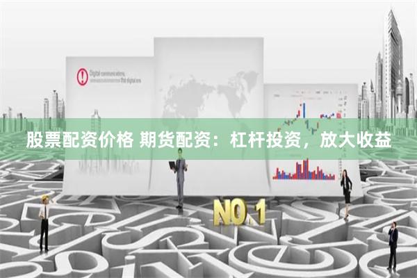 股票配资价格 期货配资：杠杆投资，放大收益