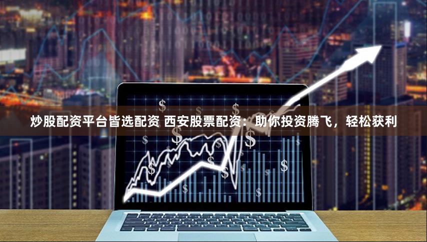 炒股配资平台皆选配资 西安股票配资：助你投资腾飞，轻松获利