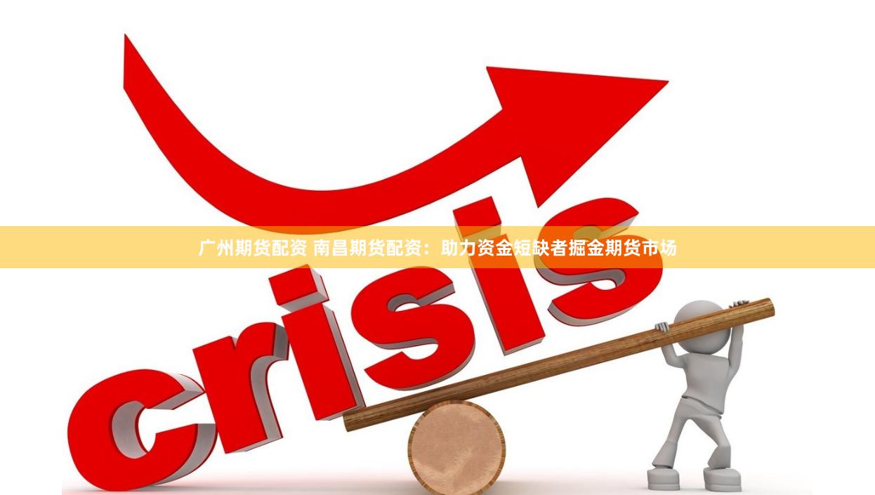 广州期货配资 南昌期货配资：助力资金短缺者掘金期货市场