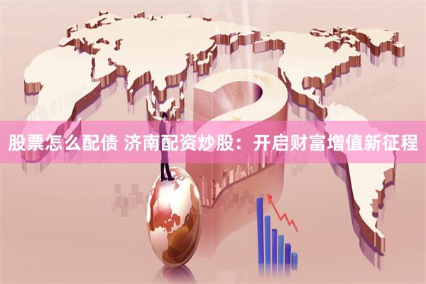 股票怎么配债 济南配资炒股：开启财富增值新征程