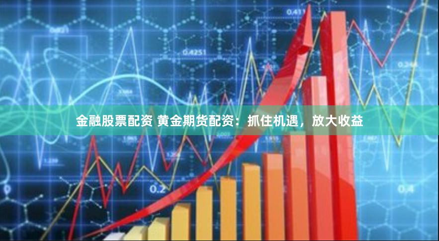 金融股票配资 黄金期货配资：抓住机遇，放大收益