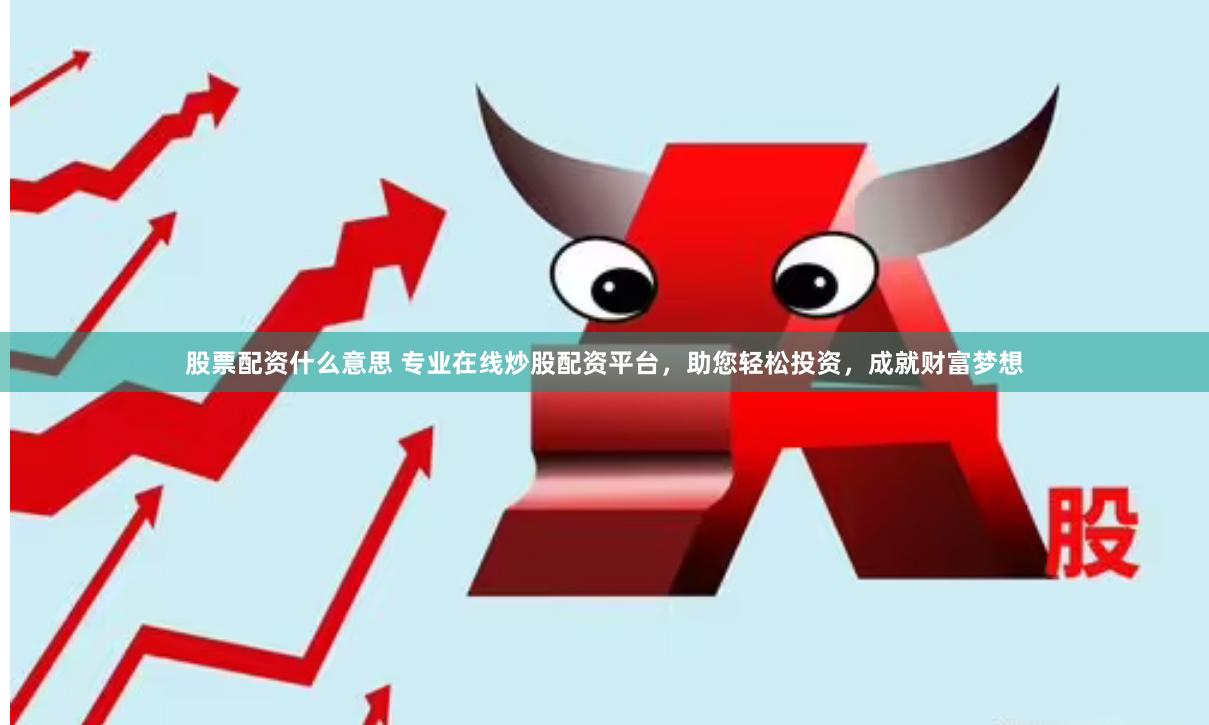 股票配资什么意思 专业在线炒股配资平台，助您轻松投资，成就财富梦想