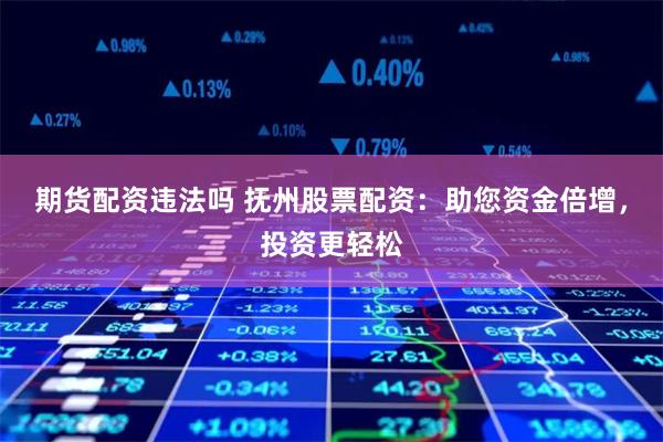 期货配资违法吗 抚州股票配资：助您资金倍增，投资更轻松