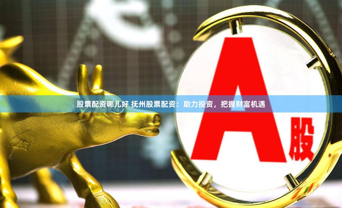 股票配资哪儿好 抚州股票配资：助力投资，把握财富机遇