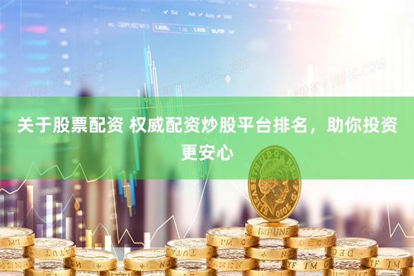 关于股票配资 权威配资炒股平台排名，助你投资更安心