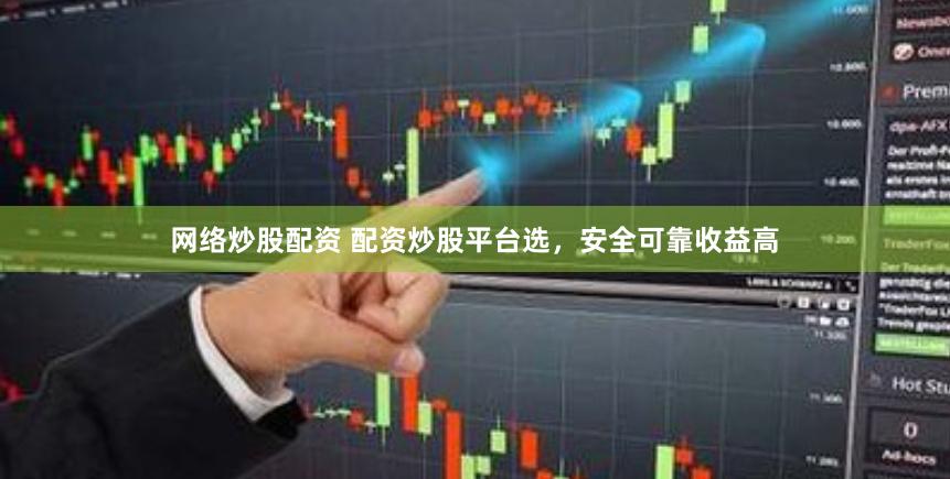 网络炒股配资 配资炒股平台选，安全可靠收益高