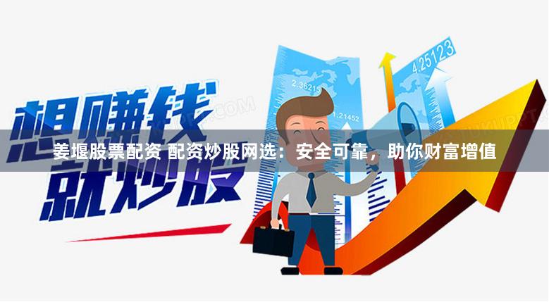 姜堰股票配资 配资炒股网选：安全可靠，助你财富增值