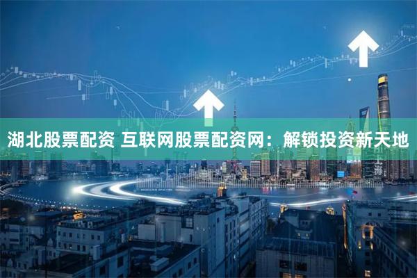 湖北股票配资 互联网股票配资网：解锁投资新天地
