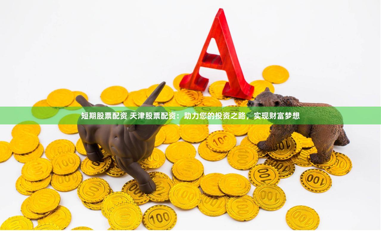 短期股票配资 天津股票配资：助力您的投资之路，实现财富梦想
