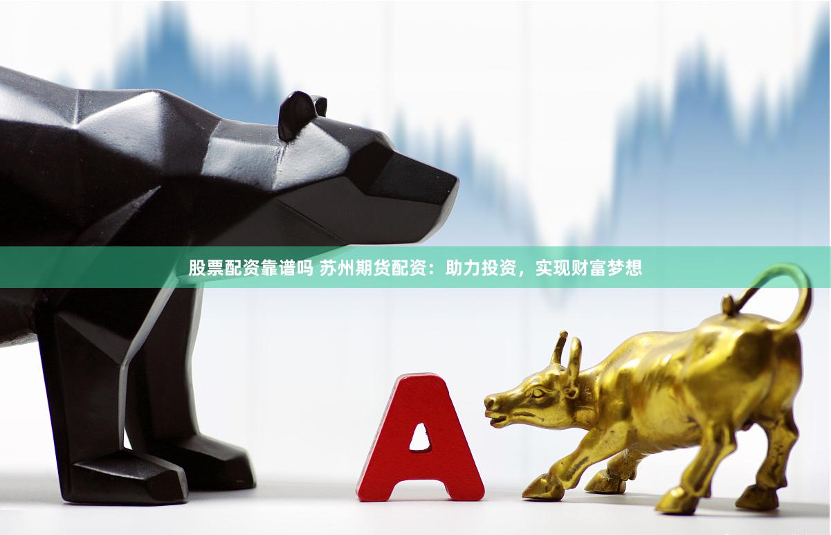 股票配资靠谱吗 苏州期货配资：助力投资，实现财富梦想
