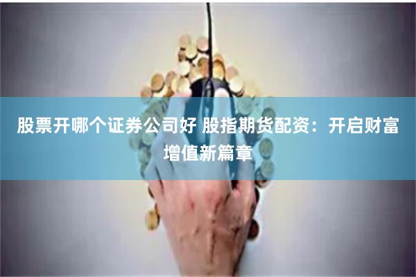 股票开哪个证券公司好 股指期货配资：开启财富增值新篇章