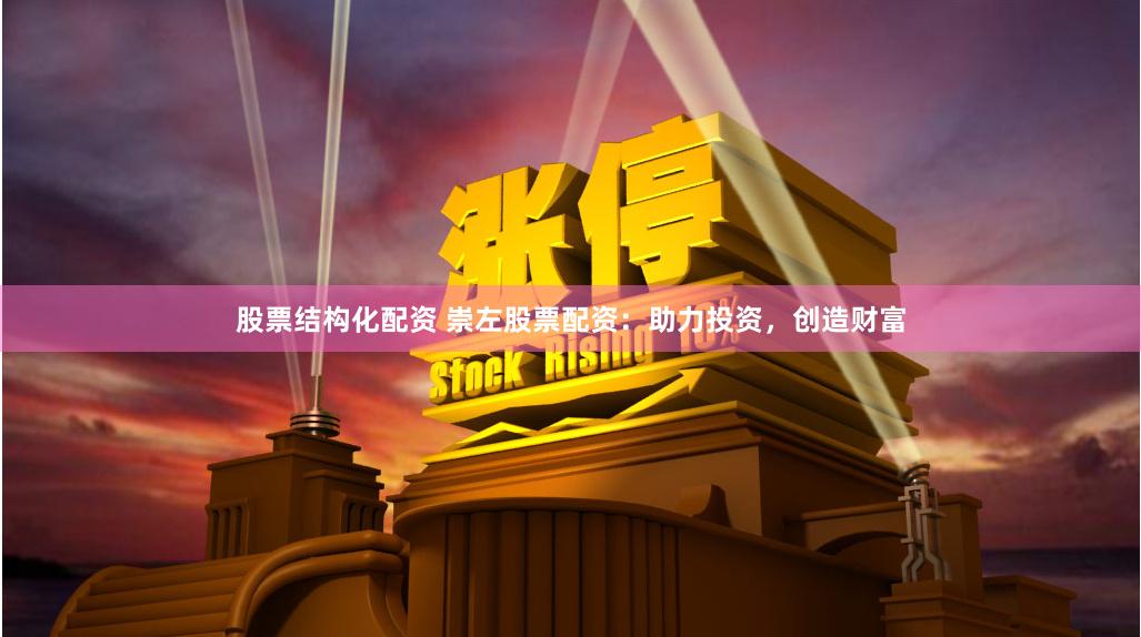 股票结构化配资 崇左股票配资：助力投资，创造财富
