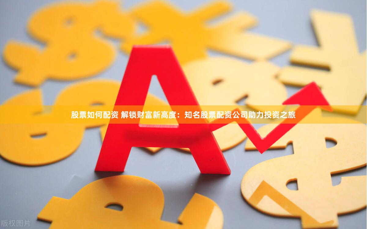 股票如何配资 解锁财富新高度：知名股票配资公司助力投资之旅