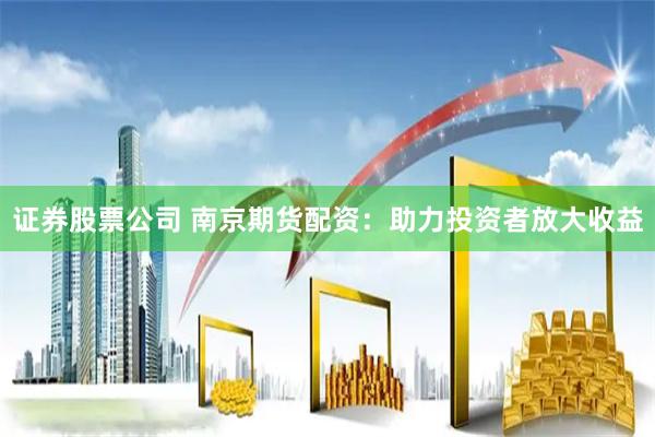 证券股票公司 南京期货配资：助力投资者放大收益