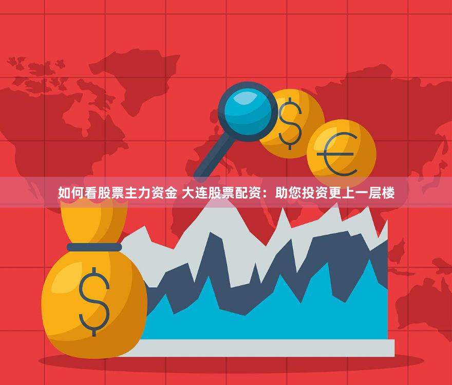 如何看股票主力资金 大连股票配资：助您投资更上一层楼