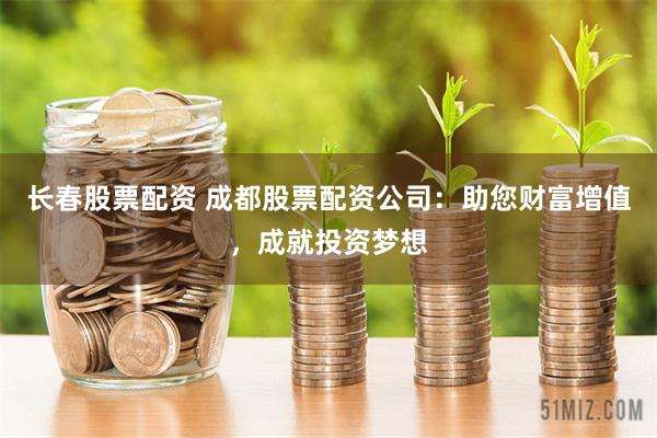 长春股票配资 成都股票配资公司：助您财富增值，成就投资梦想