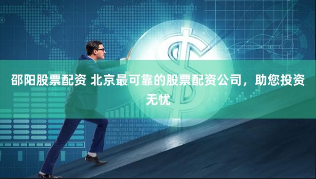 邵阳股票配资 北京最可靠的股票配资公司，助您投资无忧