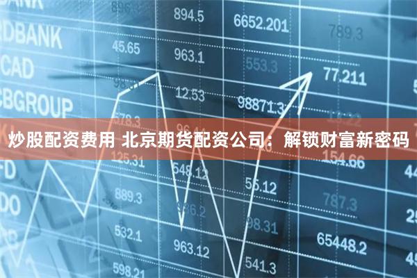 炒股配资费用 北京期货配资公司：解锁财富新密码