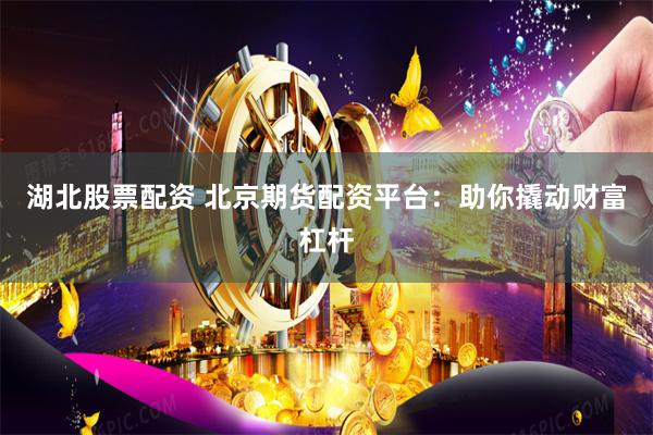 湖北股票配资 北京期货配资平台：助你撬动财富杠杆