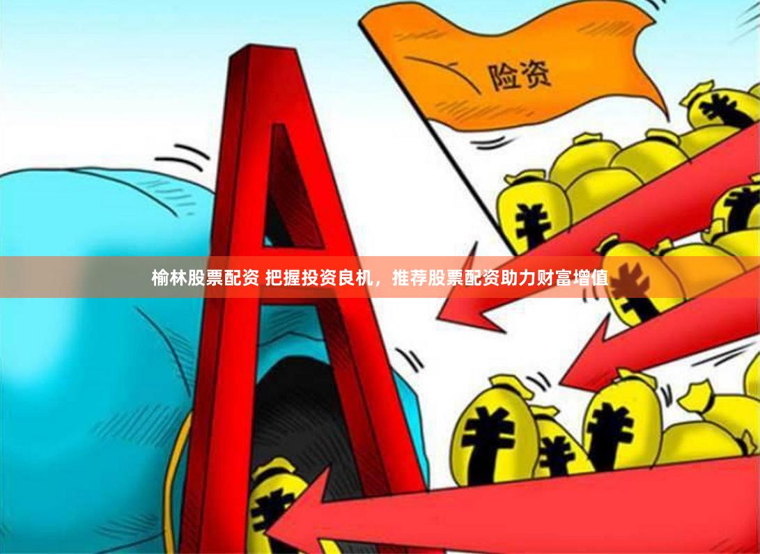榆林股票配资 把握投资良机，推荐股票配资助力财富增值