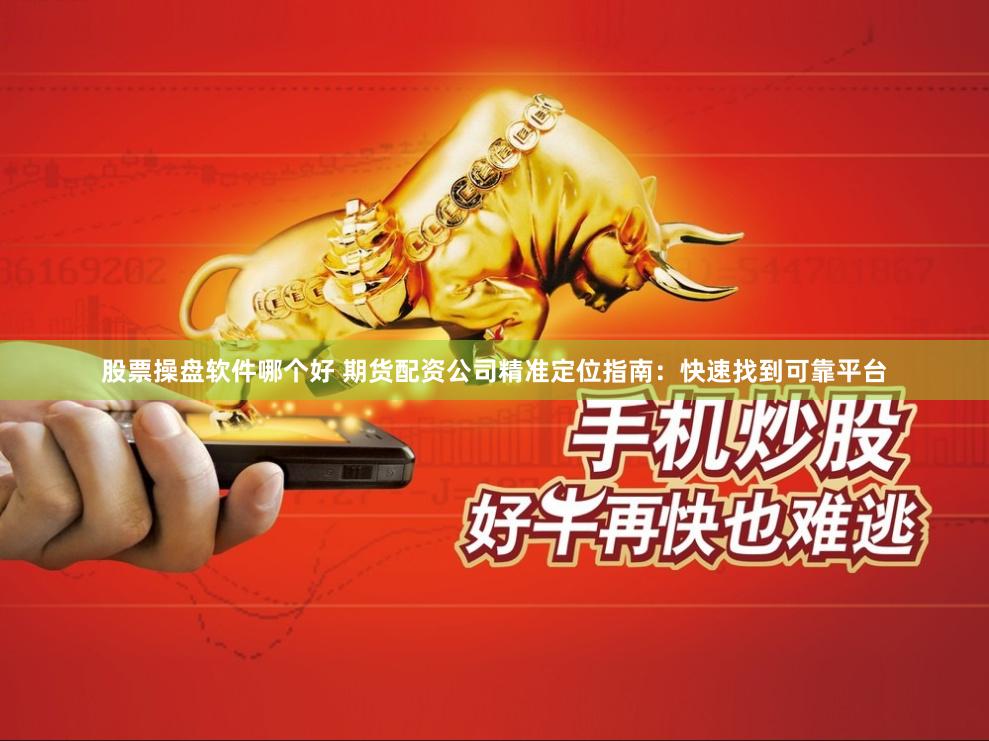 股票操盘软件哪个好 期货配资公司精准定位指南：快速找到可靠平台