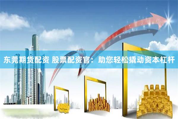 东莞期货配资 股票配资官：助您轻松撬动资本杠杆