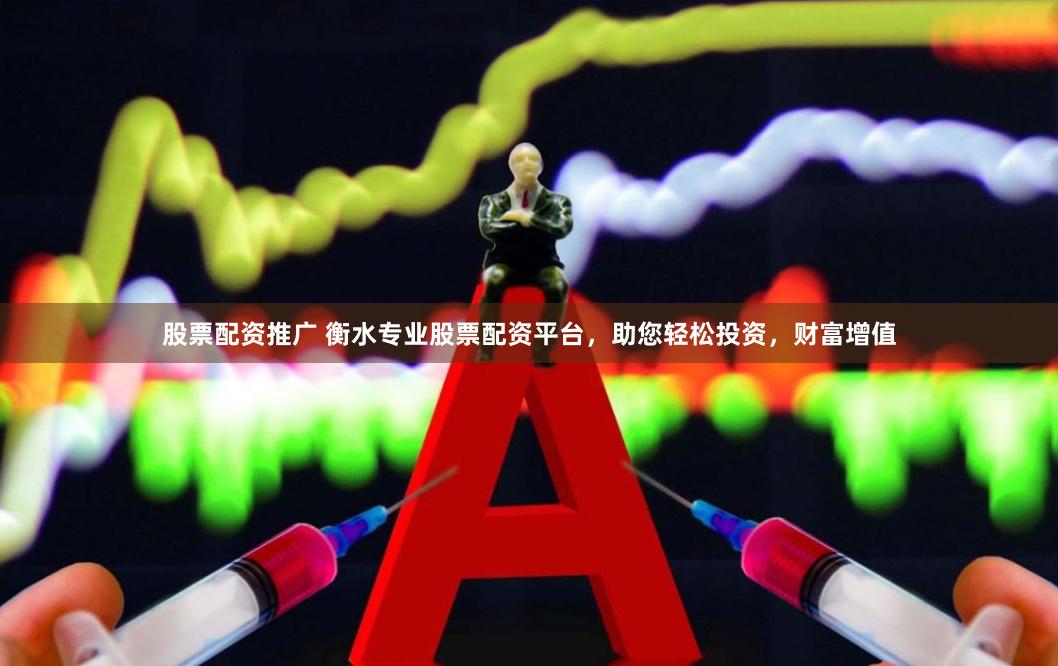 股票配资推广 衡水专业股票配资平台，助您轻松投资，财富增值