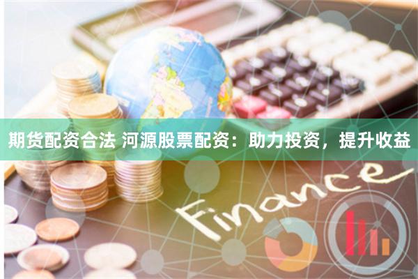 期货配资合法 河源股票配资：助力投资，提升收益