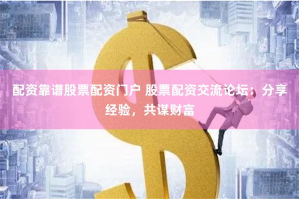 配资靠谱股票配资门户 股票配资交流论坛：分享经验，共谋财富