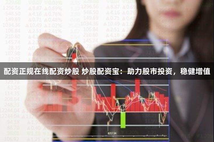 配资正规在线配资炒股 炒股配资宝：助力股市投资，稳健增值