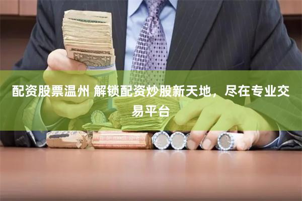 配资股票温州 解锁配资炒股新天地，尽在专业交易平台