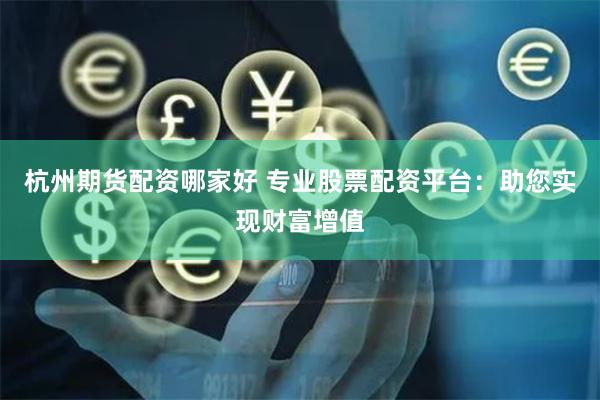 杭州期货配资哪家好 专业股票配资平台：助您实现财富增值
