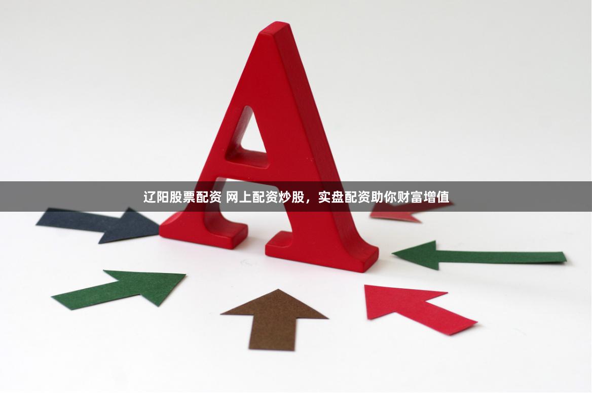 辽阳股票配资 网上配资炒股，实盘配资助你财富增值