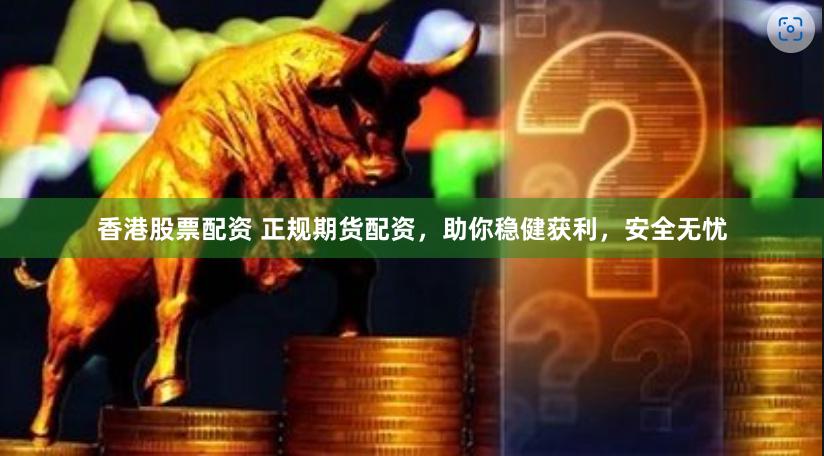 香港股票配资 正规期货配资，助你稳健获利，安全无忧