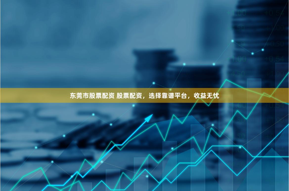 东莞市股票配资 股票配资，选择靠谱平台，收益无忧