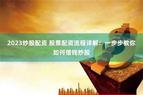 2023炒股配资 股票配资流程详解：一步步教你如何借钱炒股