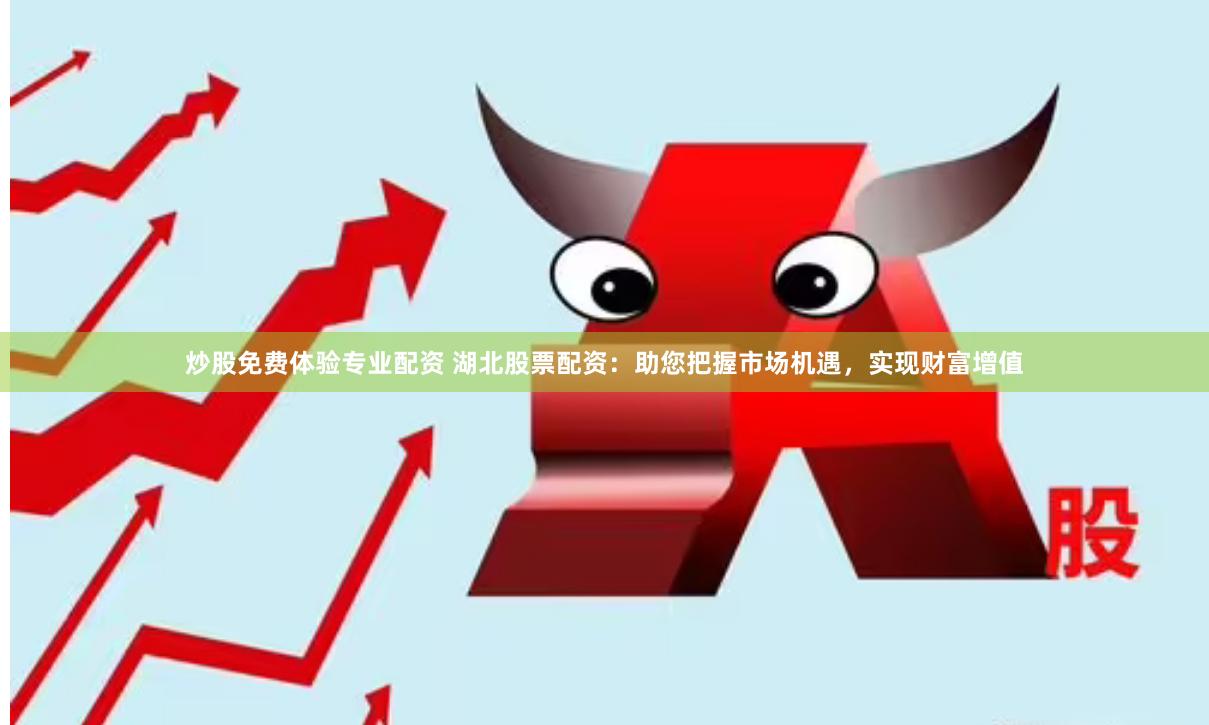 炒股免费体验专业配资 湖北股票配资：助您把握市场机遇，实现财富增值