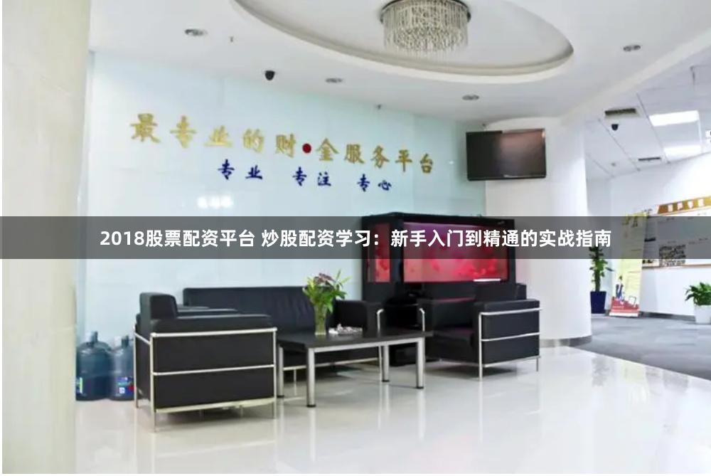 2018股票配资平台 炒股配资学习：新手入门到精通的实战指南