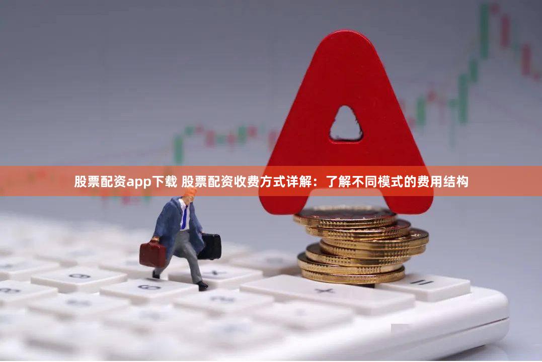 股票配资app下载 股票配资收费方式详解：了解不同模式的费用结构